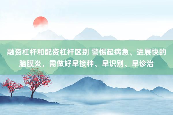 融资杠杆和配资杠杆区别 警惕起病急、进展快的脑膜炎，需做好早接种、早识别、早诊治