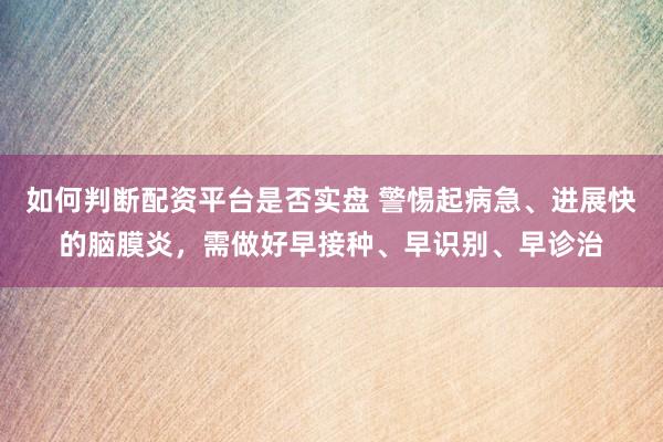 如何判断配资平台是否实盘 警惕起病急、进展快的脑膜炎,需做好早接种、早识别、早诊治