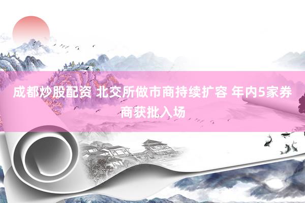 成都炒股配资 北交所做市商持续扩容 年内5家券商获批入场
