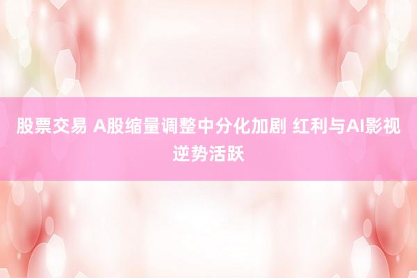 股票交易 A股缩量调整中分化加剧 红利与AI影视逆势活跃