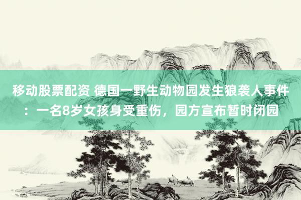 移动股票配资 德国一野生动物园发生狼袭人事件：一名8岁女孩身受重伤，园方宣布暂时闭园